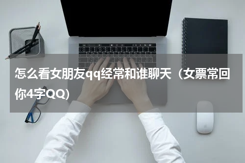 怎么看女朋友qq经常和谁聊天（女票常回你4字QQ）