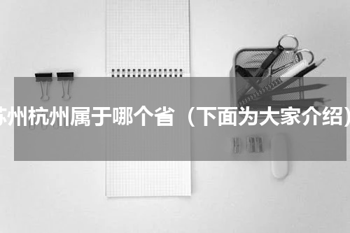 苏州杭州属于哪个省（下面为大家介绍）
