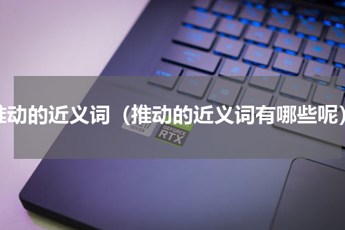 推动的近义词（推动的近义词有哪些呢）
