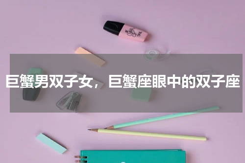 巨蟹男双子女，巨蟹座眼中的双子座