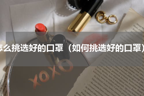 怎么挑选好的口罩（如何挑选好的口罩）