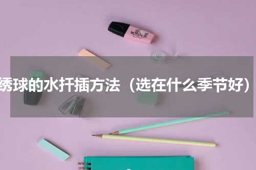 绣球的水扦插方法（选在什么季节好）