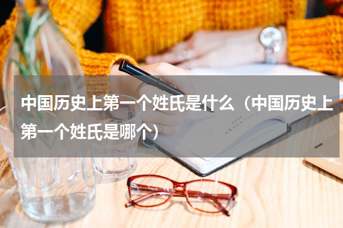 中国历史上第一个姓氏是什么（中国历史上第一个姓氏是哪个）