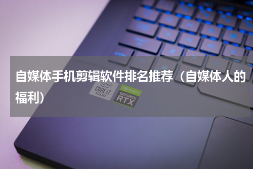自媒体手机剪辑软件排名推荐（自媒体人的福利）
