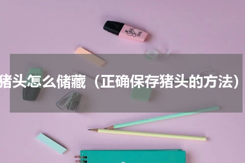 猪头怎么储藏（正确保存猪头的方法）