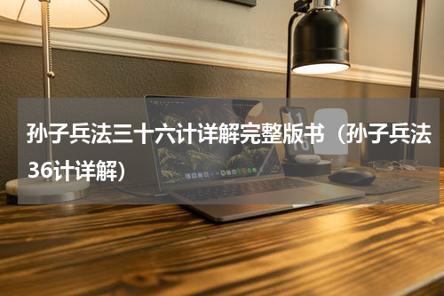 孙子兵法三十六计详解完整版书（孙子兵法36计详解）