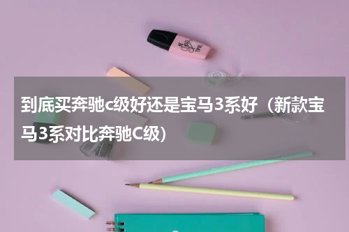 到底买奔驰c级好还是宝马3系好（新款宝马3系对比奔驰C级）