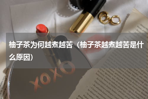 柚子茶为何越煮越苦（柚子茶越煮越苦是什么原因）