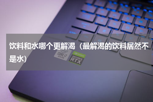 饮料和水哪个更解渴（最解渴的饮料居然不是水）