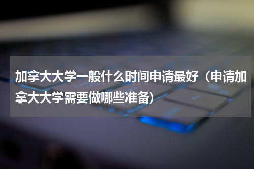 加拿大大学一般什么时间申请最好（申请加拿大大学需要做哪些准备）