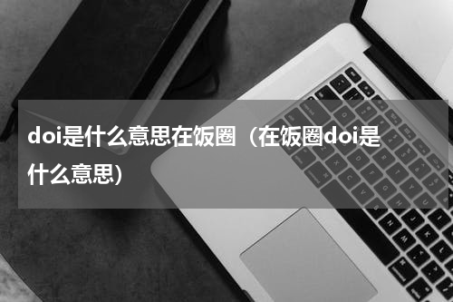 doi是什么意思在饭圈（在饭圈doi是什么意思）