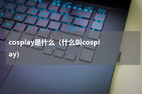 cosplay是什么（什么叫cosplay）