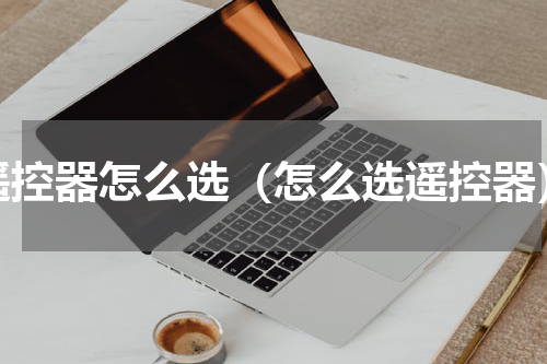遥控器怎么选（怎么选遥控器）