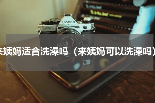 来姨妈适合洗澡吗（来姨妈可以洗澡吗）