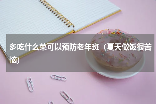 多吃什么菜可以预防老年斑（夏天做饭很苦恼）