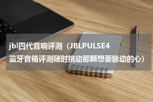 jbl四代音响评测（JBLPULSE4蓝牙音箱评测随时挑动那颗想要脉动的心）