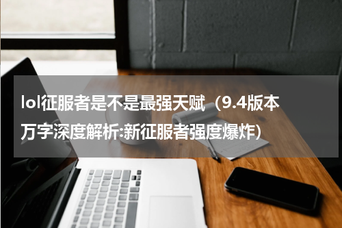 lol征服者是不是最强天赋（9.4版本万字深度解析:新征服者强度爆炸）