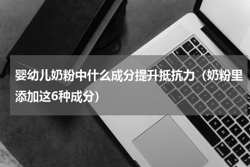 婴幼儿奶粉中什么成分提升抵抗力（奶粉里添加这6种成分）