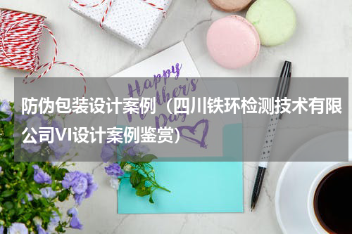 防伪包装设计案例（四川铁环检测技术有限公司VI设计案例鉴赏）