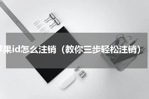 苹果id怎么注销（教你三步轻松注销）