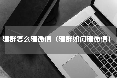 建群怎么建微信（建群如何建微信）