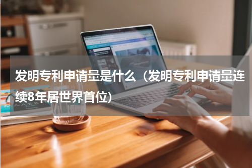 发明专利申请量是什么（发明专利申请量连续8年居世界首位）