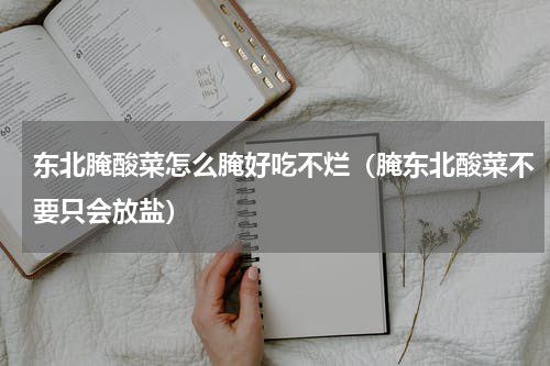 东北腌酸菜怎么腌好吃不烂（腌东北酸菜不要只会放盐）