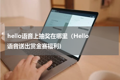 hello语音上抽奖在哪里（Hello语音送出赏金赛福利）