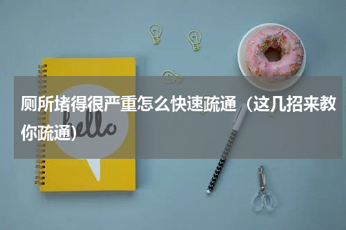 厕所堵得很严重怎么快速疏通（这几招来教你疏通）