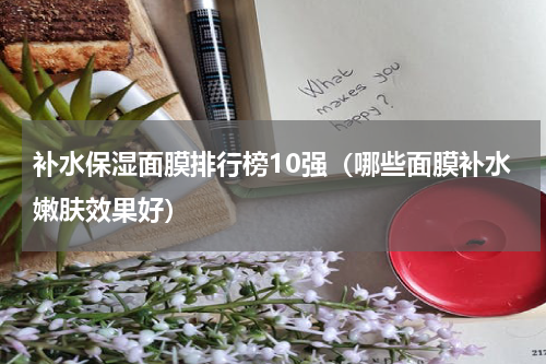 补水保湿面膜排行榜10强（哪些面膜补水嫩肤效果好）