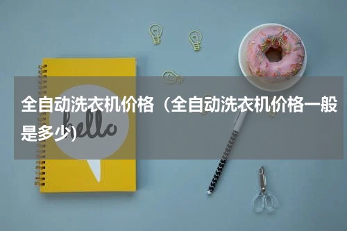全自动洗衣机价格（全自动洗衣机价格一般是多少）