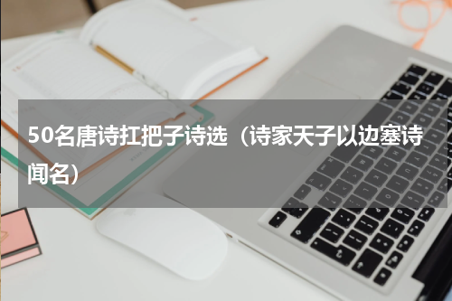 50名唐诗扛把子诗选（诗家天子以边塞诗闻名）