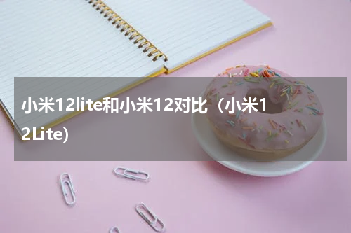 小米12lite和小米12对比（小米12Lite）