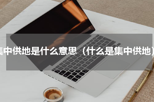 集中供地是什么意思（什么是集中供地）