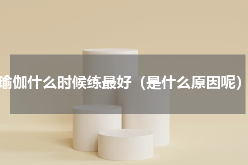 瑜伽什么时候练最好（是什么原因呢）