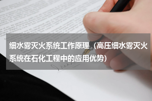 细水雾灭火系统工作原理（高压细水雾灭火系统在石化工程中的应用优势）