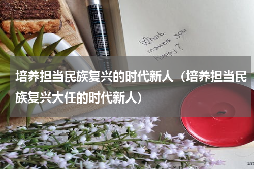 培养担当民族复兴的时代新人（培养担当民族复兴大任的时代新人）