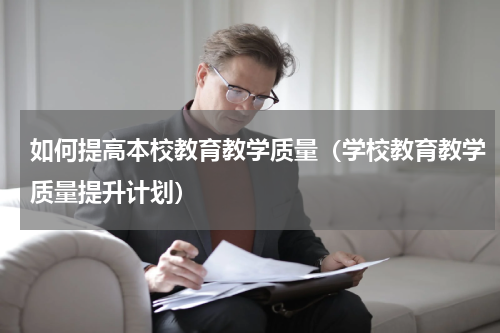 如何提高本校教育教学质量（学校教育教学质量提升计划）