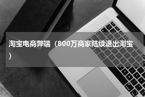 淘宝电商弊端（800万商家陆续退出淘宝）