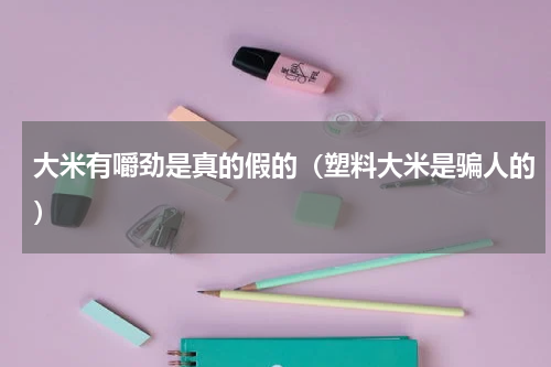 大米有嚼劲是真的假的（塑料大米是骗人的）