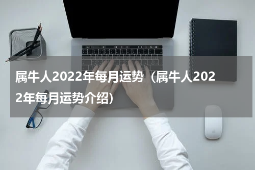 属牛人2022年每月运势（属牛人2022年每月运势介绍）