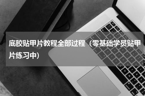 底胶贴甲片教程全部过程（零基础学员贴甲片练习中）