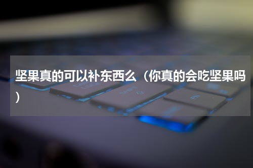 坚果真的可以补东西么（你真的会吃坚果吗）