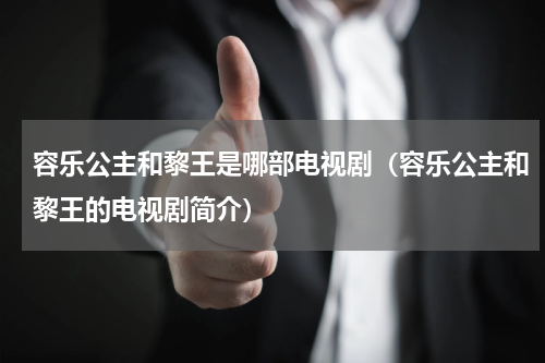 容乐公主和黎王是哪部电视剧（容乐公主和黎王的电视剧简介）