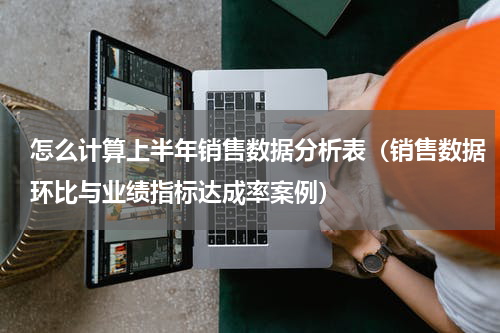 怎么计算上半年销售数据分析表（销售数据环比与业绩指标达成率案例）