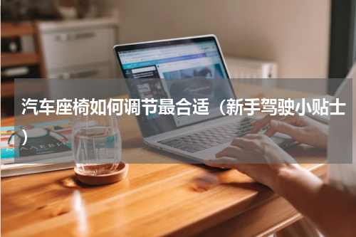 汽车座椅如何调节最合适（新手驾驶小贴士）