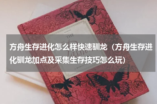 方舟生存进化怎么样快速驯龙（方舟生存进化驯龙加点及采集生存技巧怎么玩）