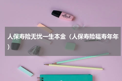 人保寿险无忧一生本金（人保寿险福寿年年）