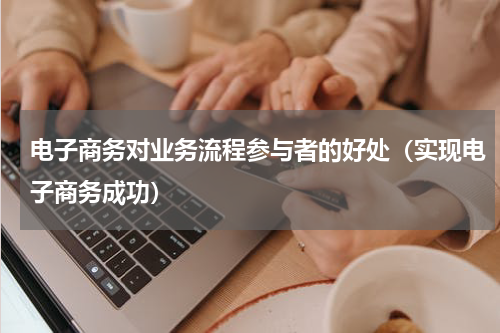 电子商务对业务流程参与者的好处（实现电子商务成功）