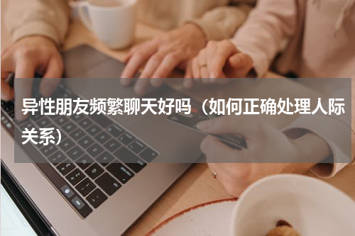 异性朋友频繁聊天好吗（如何正确处理人际关系）